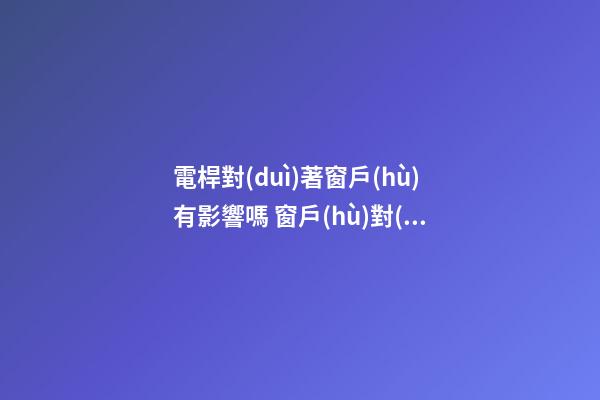 電桿對(duì)著窗戶(hù)有影響嗎 窗戶(hù)對(duì)著電線(xiàn)桿頂風(fēng)水怎么樣